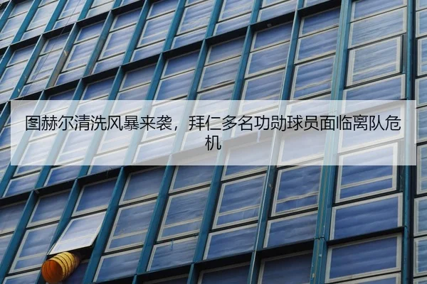 图赫尔清洗风暴来袭，拜仁多名功勋球员面临离队危机