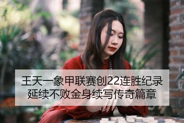 王天一象甲联赛创22连胜纪录 延续不败金身续写传奇篇章