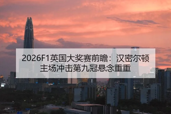2026F1英国大奖赛前瞻：汉密尔顿主场冲击第九冠悬念重重