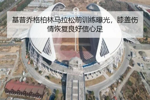 基普乔格柏林马拉松前训练曝光，膝盖伤情恢复良好信心足
