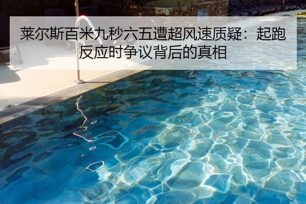 莱尔斯百米九秒六五遭超风速质疑：起跑反应时争议背后的真相