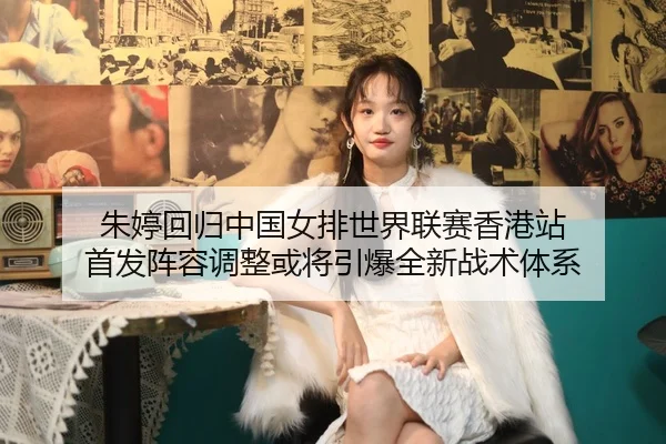 朱婷回归中国女排世界联赛香港站 首发阵容调整或将引爆全新战术体系