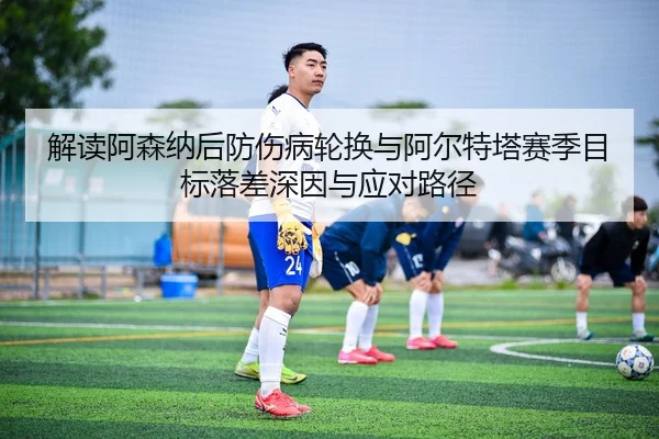 解读阿森纳后防伤病轮换与阿尔特塔赛季目标落差深因与应对路径