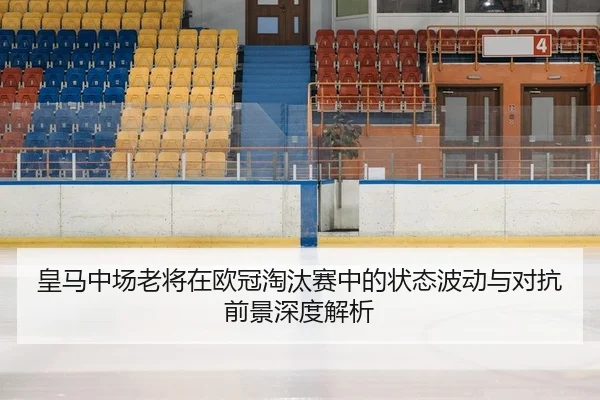 皇马中场老将在欧冠淘汰赛中的状态波动与对抗前景深度解析
